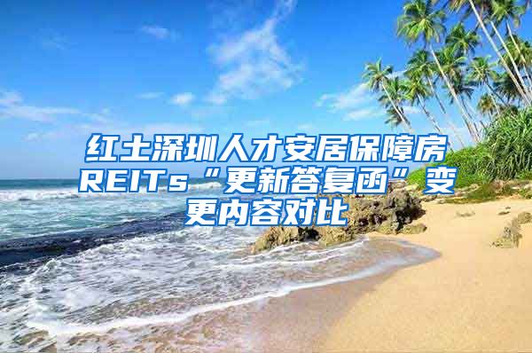 红土深圳人才安居保障房REITs“更新答复函”变更内容对比