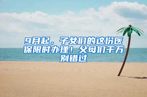 9月起，子女们的这份医保限时办理！父母们千万别错过