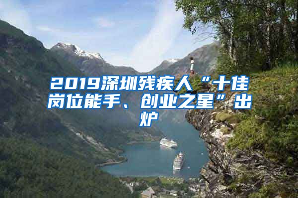 2019深圳残疾人“十佳岗位能手、创业之星”出炉