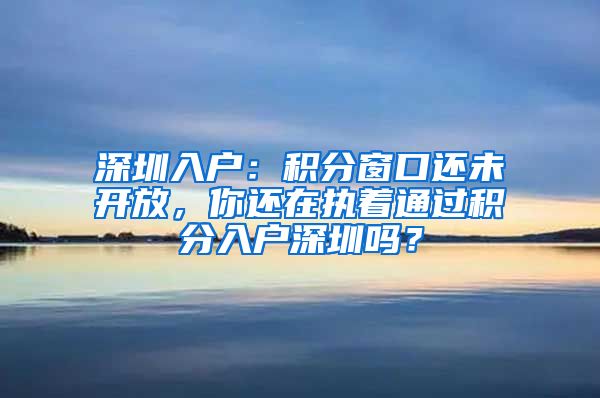 深圳入户：积分窗口还未开放，你还在执着通过积分入户深圳吗？