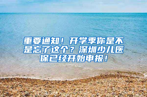 重要通知！开学季你是不是忘了这个？深圳少儿医保已经开始申报！