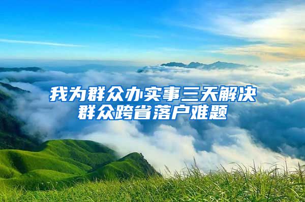 我为群众办实事三天解决群众跨省落户难题