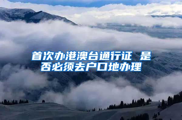 首次办港澳台通行证 是否必须去户口地办理