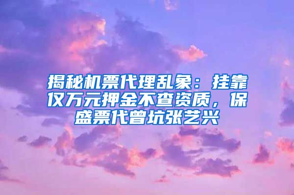 揭秘机票代理乱象：挂靠仅万元押金不查资质，保盛票代曾坑张艺兴