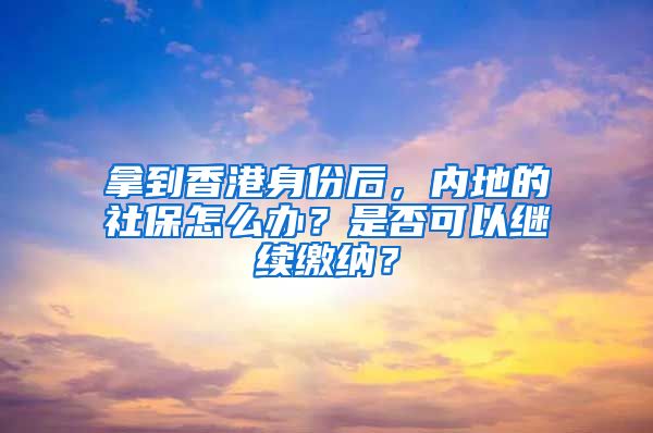 拿到香港身份后，内地的社保怎么办？是否可以继续缴纳？