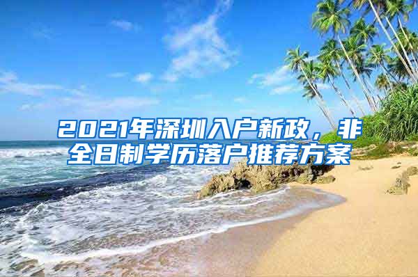 2021年深圳入户新政，非全日制学历落户推荐方案
