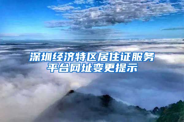 深圳经济特区居住证服务平台网址变更提示