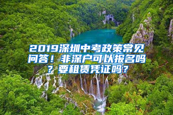 2019深圳中考政策常见问答！非深户可以报名吗？要租赁凭证吗？