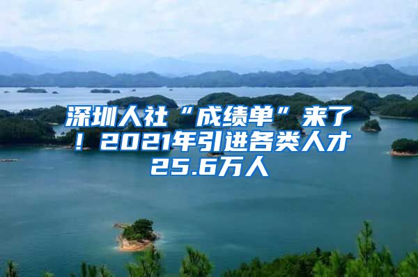 深圳人社“成绩单”来了！2021年引进各类人才25.6万人