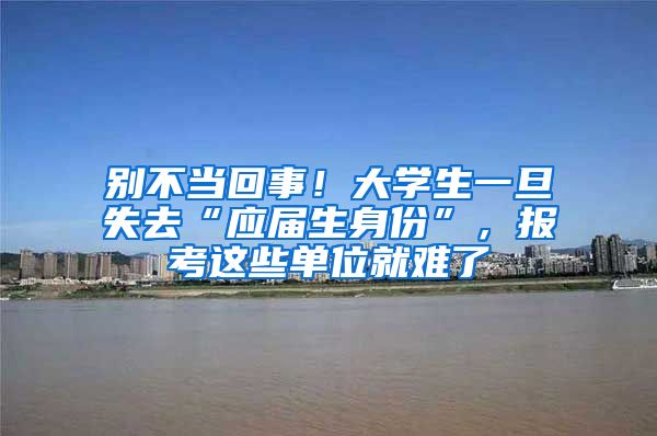 别不当回事！大学生一旦失去“应届生身份”，报考这些单位就难了
