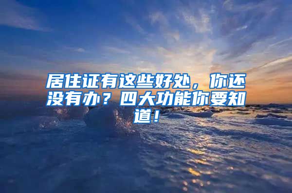 居住证有这些好处，你还没有办？四大功能你要知道！