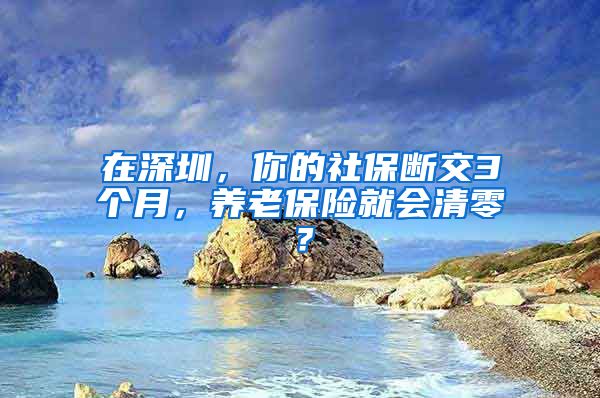 在深圳，你的社保断交3个月，养老保险就会清零？