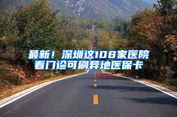 最新！深圳这108家医院看门诊可刷异地医保卡