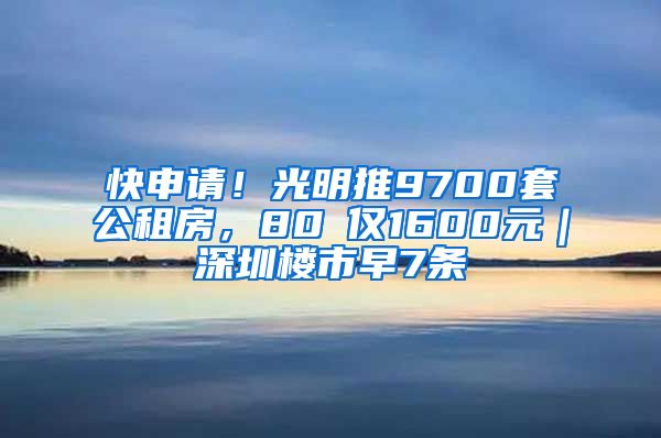 快申请！光明推9700套公租房，80㎡仅1600元｜深圳楼市早7条