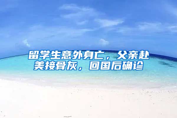 留学生意外身亡，父亲赴美接骨灰，回国后确诊