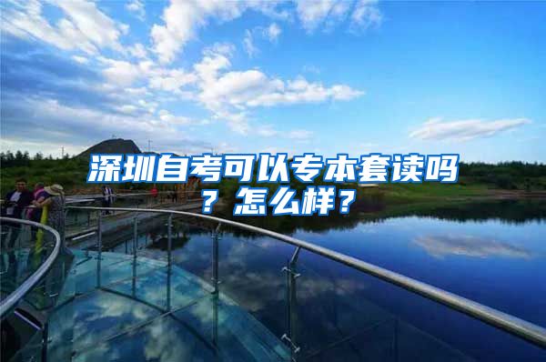 深圳自考可以专本套读吗？怎么样？