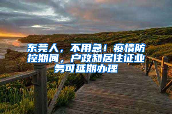 东莞人，不用急！疫情防控期间，户政和居住证业务可延期办理