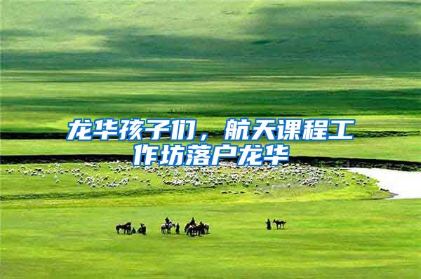 龙华孩子们，航天课程工作坊落户龙华
