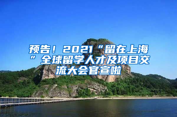 预告！2021“留在上海”全球留学人才及项目交流大会官宣啦