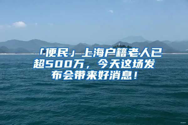 「便民」上海户籍老人已超500万，今天这场发布会带来好消息！