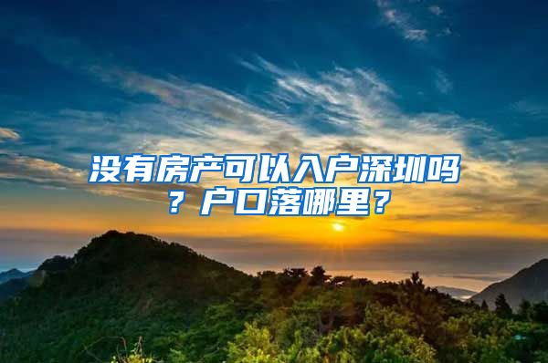 没有房产可以入户深圳吗？户口落哪里？