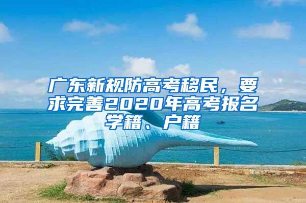 广东新规防高考移民，要求完善2020年高考报名学籍、户籍
