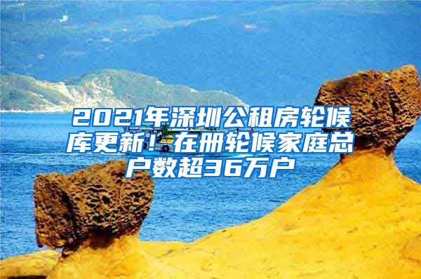 2021年深圳公租房轮候库更新！在册轮候家庭总户数超36万户