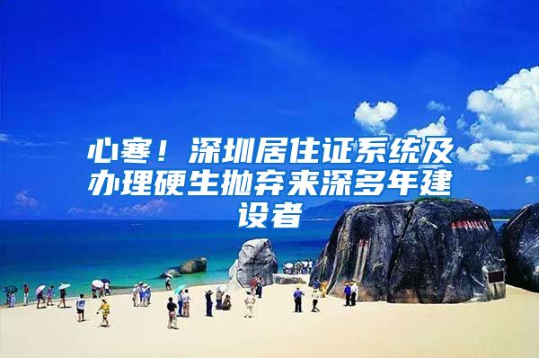 心寒！深圳居住证系统及办理硬生抛弃来深多年建设者