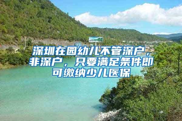 深圳在园幼儿不管深户，非深户，只要满足条件即可缴纳少儿医保
