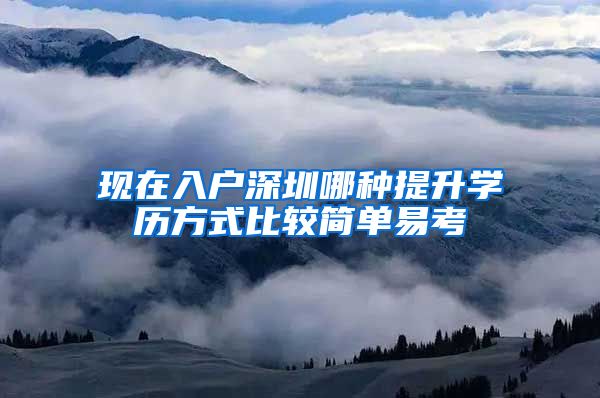 现在入户深圳哪种提升学历方式比较简单易考