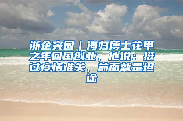 浙企突围｜海归博士花甲之年回国创业，他说：挺过疫情难关，前面就是坦途