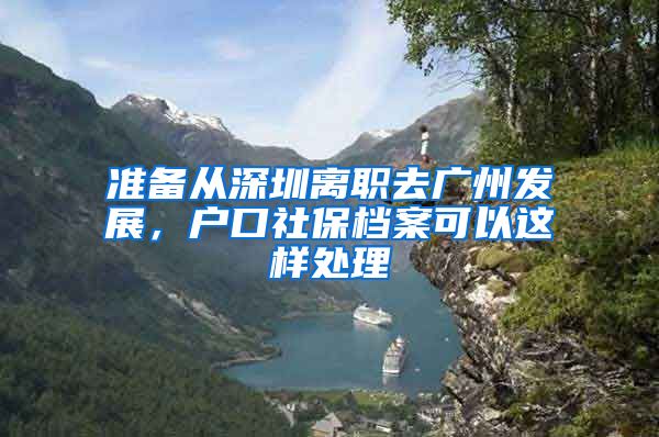 准备从深圳离职去广州发展，户口社保档案可以这样处理