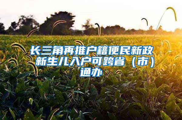 长三角再推户籍便民新政 新生儿入户可跨省（市）通办