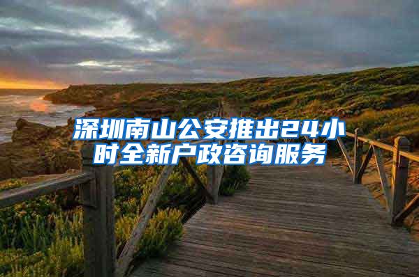 深圳南山公安推出24小时全新户政咨询服务