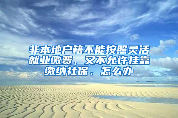 非本地户籍不能按照灵活就业缴费，又不允许挂靠缴纳社保，怎么办