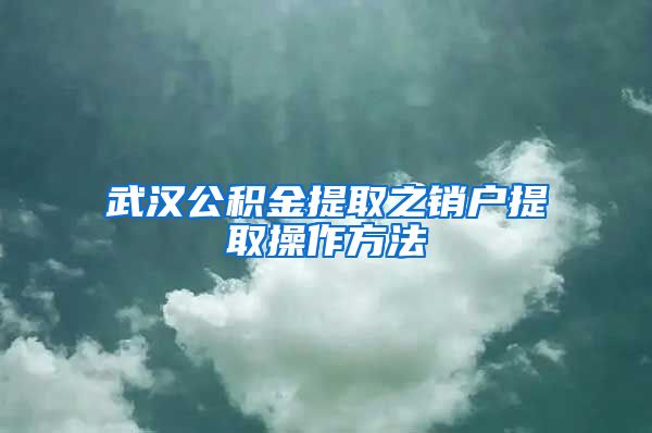 武汉公积金提取之销户提取操作方法