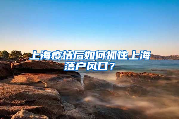 上海疫情后如何抓住上海落户风口？