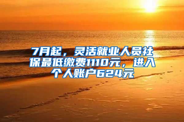 7月起，灵活就业人员社保最低缴费1110元，进入个人账户624元