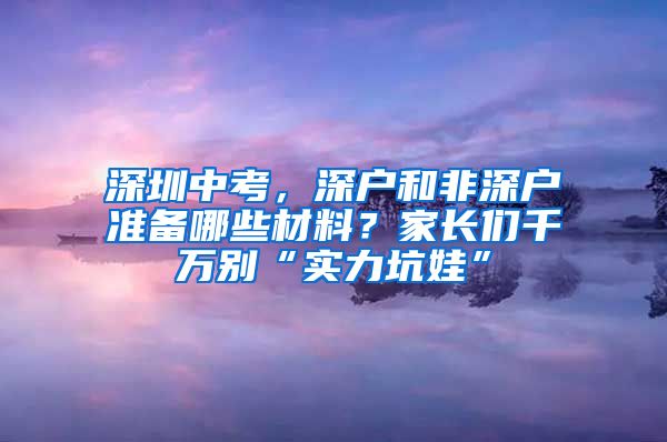 深圳中考，深户和非深户准备哪些材料？家长们千万别“实力坑娃”