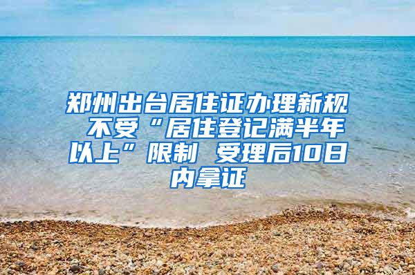 郑州出台居住证办理新规 不受“居住登记满半年以上”限制 受理后10日内拿证