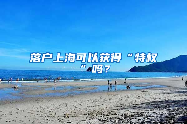 落户上海可以获得“特权”吗？