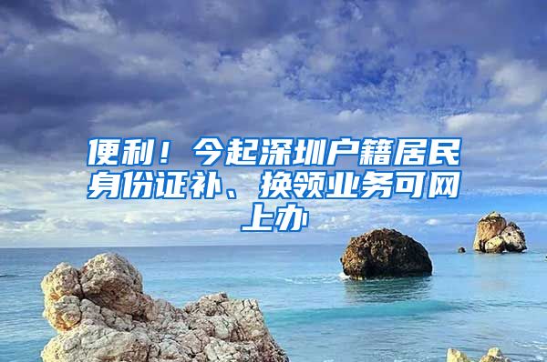 便利！今起深圳户籍居民身份证补、换领业务可网上办