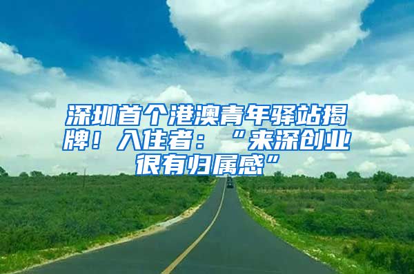深圳首个港澳青年驿站揭牌！入住者：“来深创业很有归属感”