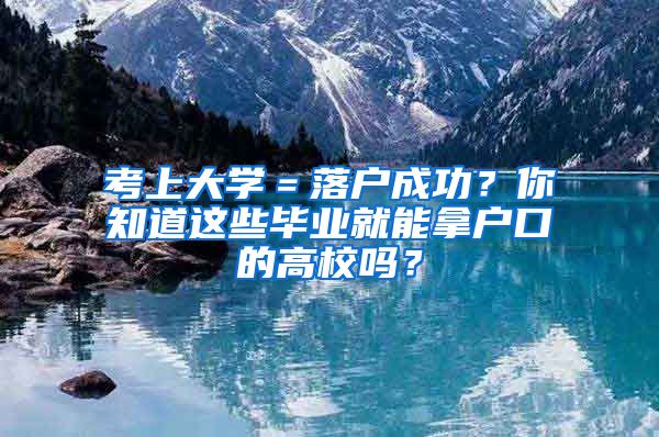 考上大学＝落户成功？你知道这些毕业就能拿户口的高校吗？