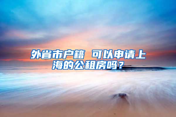外省市户籍 可以申请上海的公租房吗？