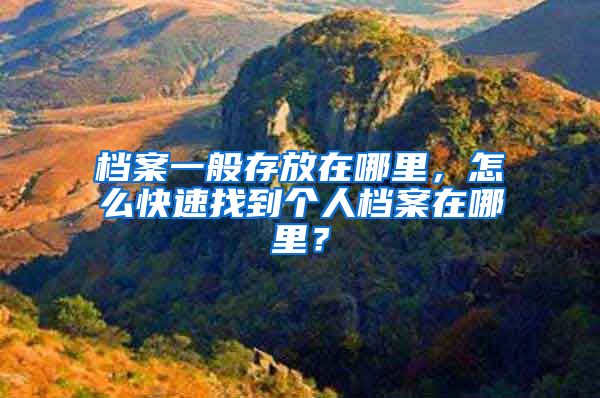 档案一般存放在哪里，怎么快速找到个人档案在哪里？