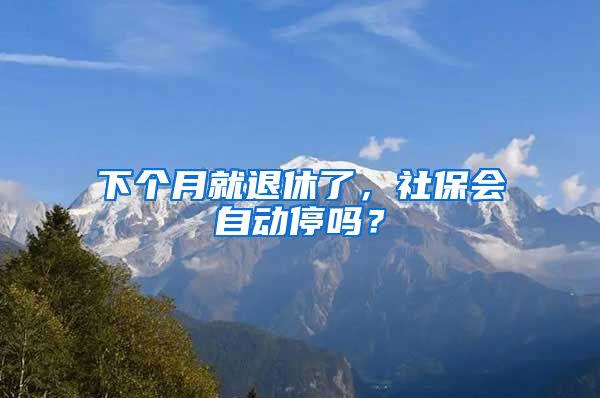 下个月就退休了，社保会自动停吗？
