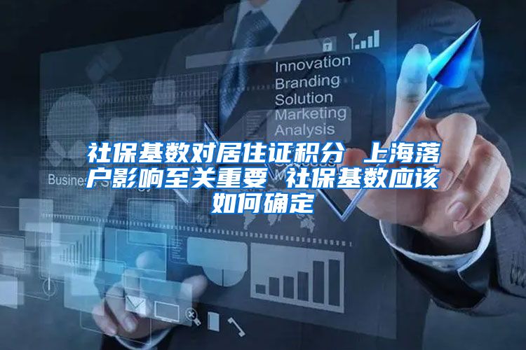 社保基数对居住证积分 上海落户影响至关重要 社保基数应该如何确定