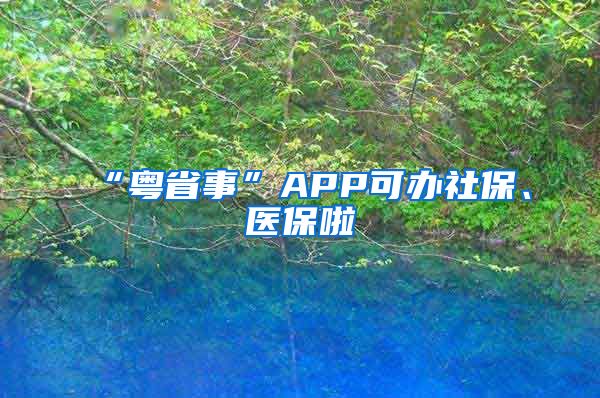 “粤省事”APP可办社保、医保啦