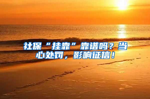 社保“挂靠”靠谱吗？当心处罚，影响征信！